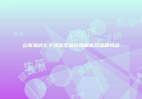 云南易武七子饼茶生茶价格解析及品质特点