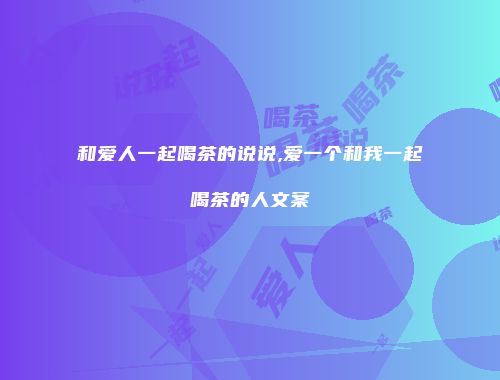 和爱人一起喝茶的说说,爱一个和我一起喝茶的人文案