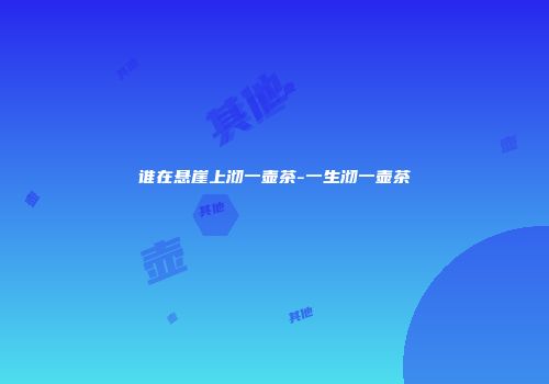 谁在悬崖上沏一壶茶-一生沏一壶茶