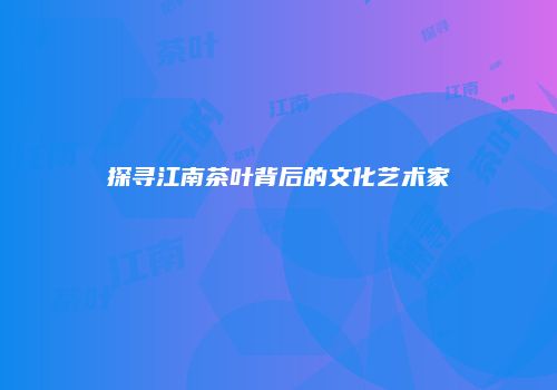 探寻江南茶叶背后的文化艺术家