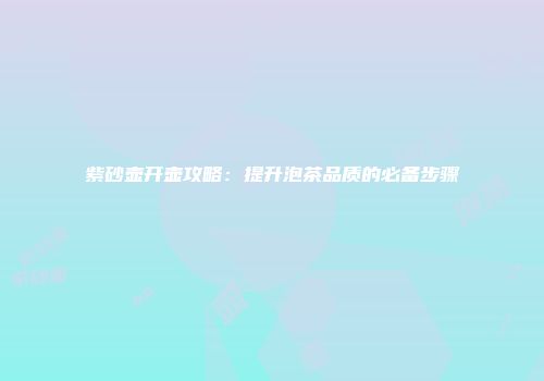 紫砂壶开壶攻略：提升泡茶品质的必备步骤