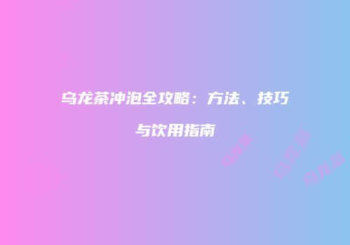 乌龙茶冲泡全攻略：方法、技巧与饮用指南