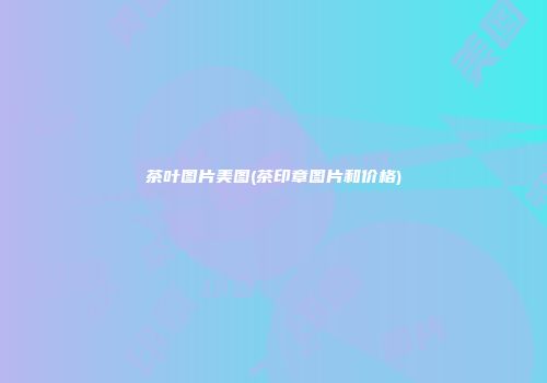 茶叶图片美图(茶印章图片和价格)