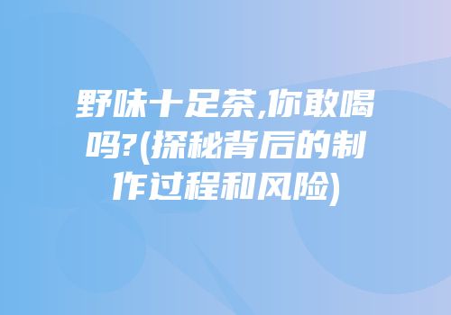 野味十足茶,你敢喝吗?(探秘背后的制作过程和风险)