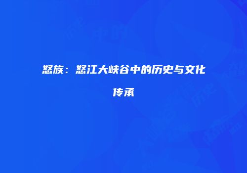怒族：怒江大峡谷中的历史与文化传承