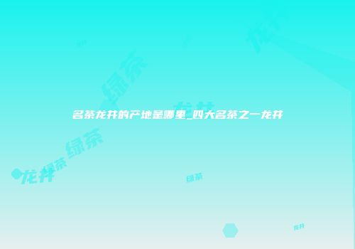 名茶龙井的产地是哪里_四大名茶之一龙井