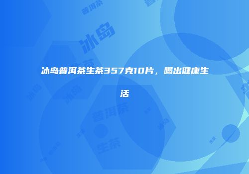 冰岛普洱茶生茶357克10片，喝出健康生活
