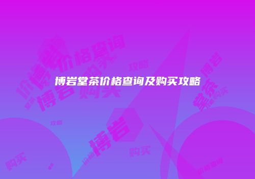 博岩堂茶价格查询及购买攻略