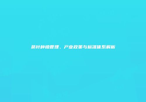 茶叶种植管理、产业政策与标准体系解析