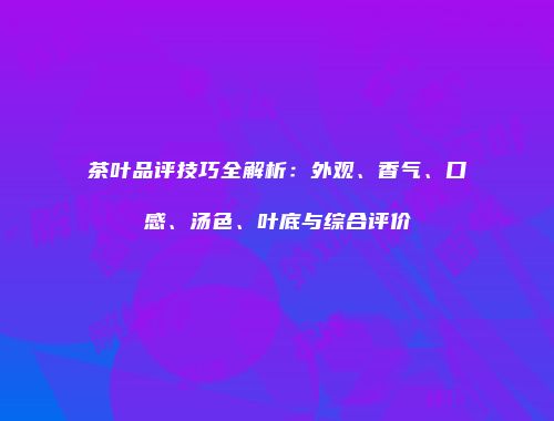 茶叶品评技巧全解析：外观、香气、口感、汤色、叶底与综合评价
