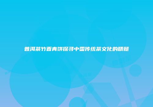 普洱茶竹香青饼探寻中国传统茶文化的精髓