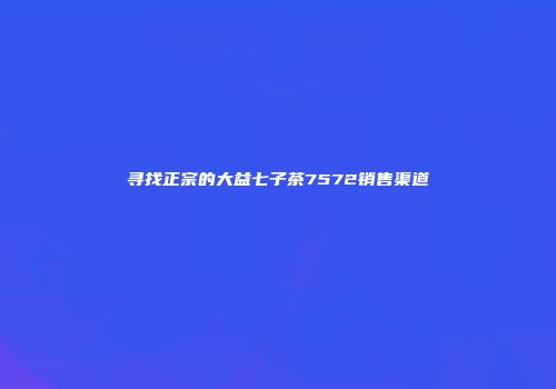寻找正宗的大益七子茶7572销售渠道