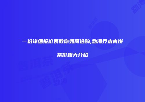 一份详细报价表教你如何选购,勐海乔木青饼茶价格大介绍