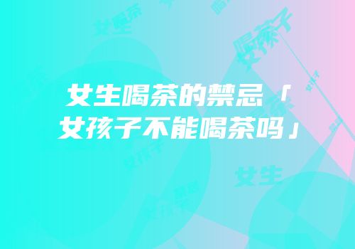 女生喝茶的禁忌「女孩子不能喝茶吗」
