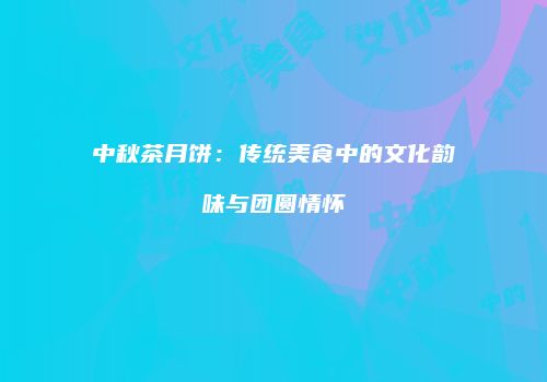 中秋茶月饼：传统美食中的文化韵味与团圆情怀