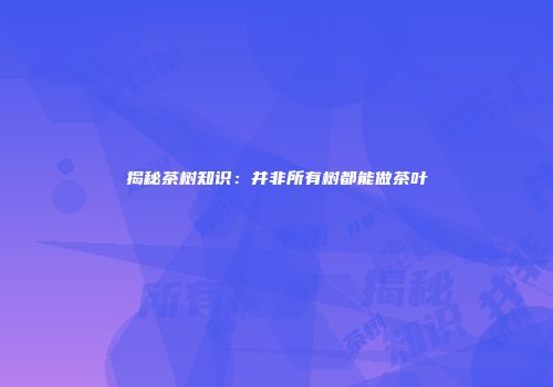 揭秘茶树知识：并非所有树都能做茶叶