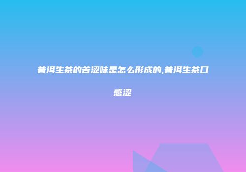 普洱生茶的苦涩味是怎么形成的,普洱生茶口感涩