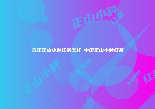 元正正山小种红茶怎样_中国正山小种红茶