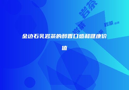 金边石乳岩茶的醇香口感和健康价值