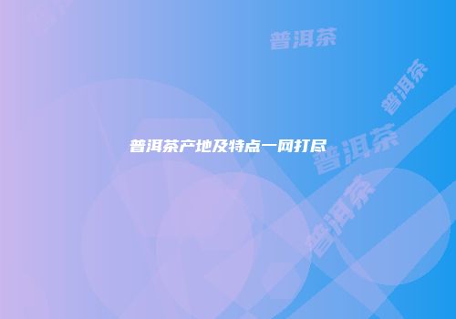 普洱茶产地及特点一网打尽