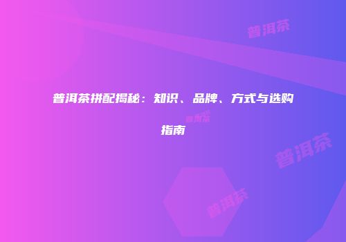 普洱茶拼配揭秘：知识、品牌、方式与选购指南