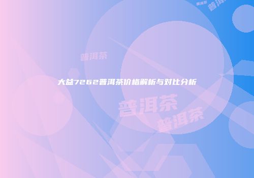 大益7262普洱茶价格解析与对比分析