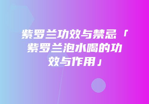 紫罗兰功效与禁忌「紫罗兰泡水喝的功效与作用」