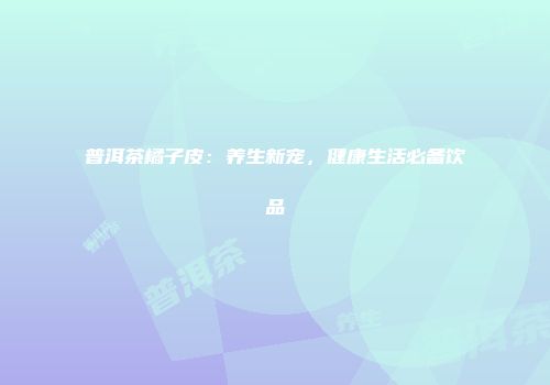 普洱茶橘子皮：养生新宠，健康生活必备饮品