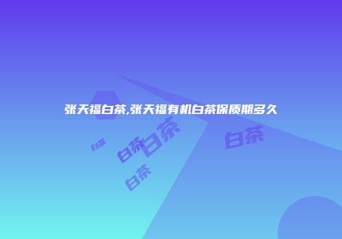张天福白茶,张天福有机白茶保质期多久