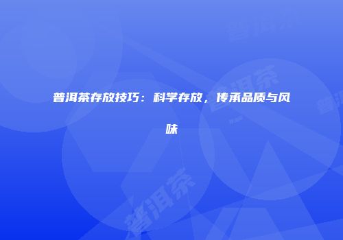 普洱茶存放技巧：科学存放，传承品质与风味