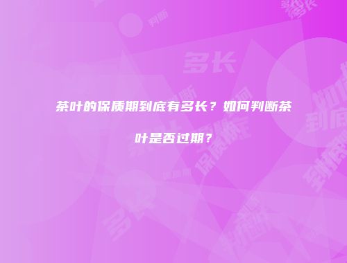 茶叶的保质期到底有多长？如何判断茶叶是否过期？