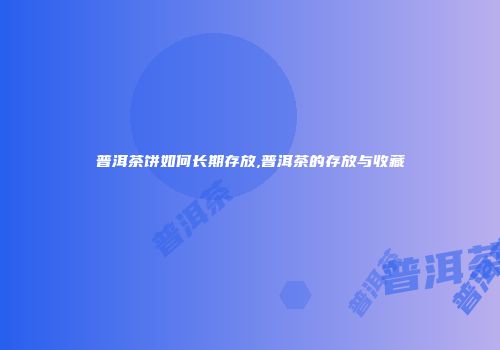 普洱茶饼如何长期存放,普洱茶的存放与收藏