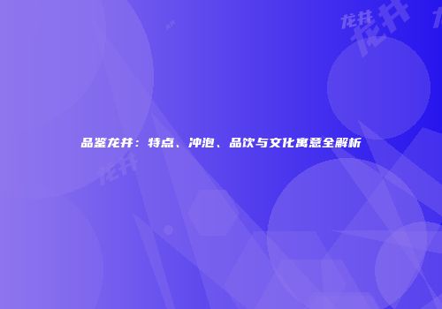 品鉴龙井：特点、冲泡、品饮与文化寓意全解析