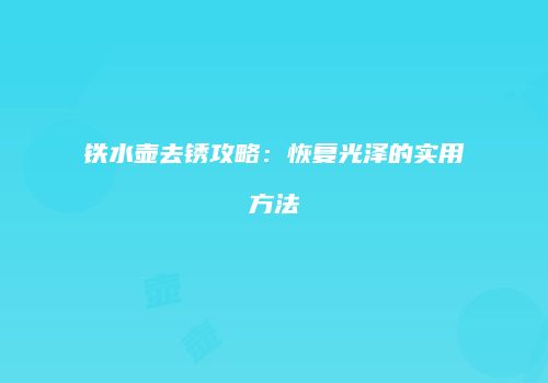 铁水壶去锈攻略：恢复光泽的实用方法