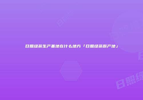 日照绿茶生产基地在什么地方「日照绿茶原产地」