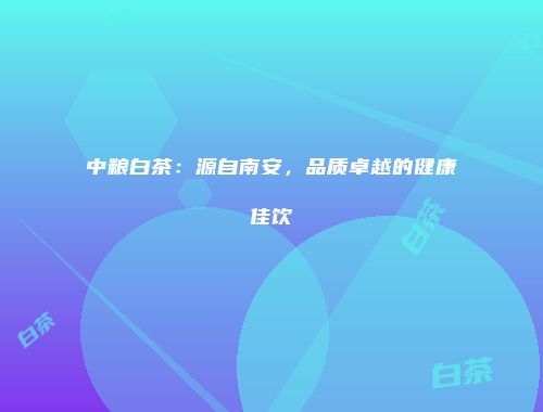 中粮白茶：源自南安，品质卓越的健康佳饮