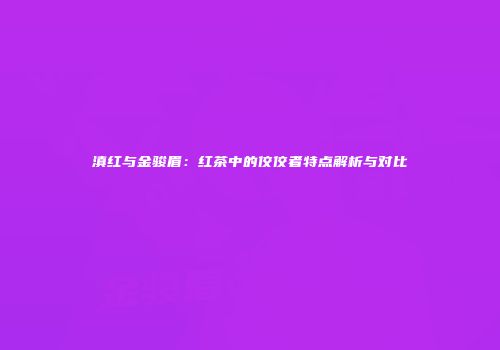 滇红与金骏眉：红茶中的佼佼者特点解析与对比