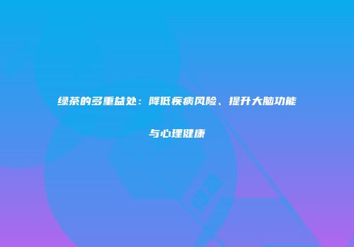 绿茶的多重益处：降低疾病风险、提升大脑功能与心理健康