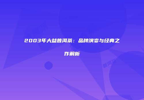 2003年大益普洱茶：品牌演变与经典之作解析