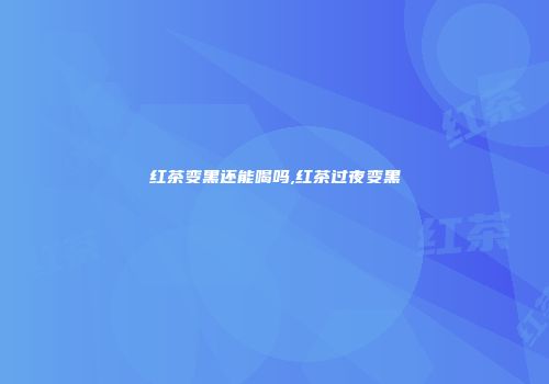 红茶变黑还能喝吗,红茶过夜变黑