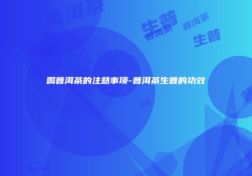 喝普洱茶的注意事项-普洱茶生普的功效