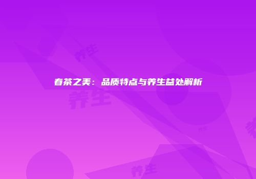 春茶之美：品质特点与养生益处解析