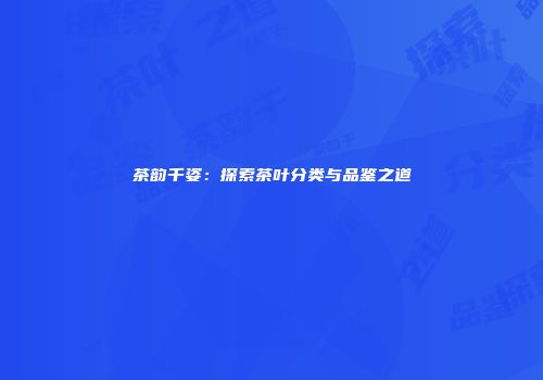 茶韵千姿：探索茶叶分类与品鉴之道