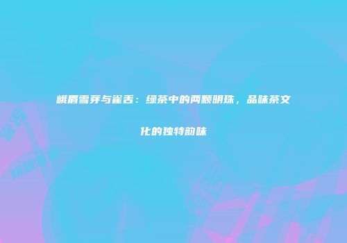 峨眉雪芽与雀舌：绿茶中的两颗明珠，品味茶文化的独特韵味