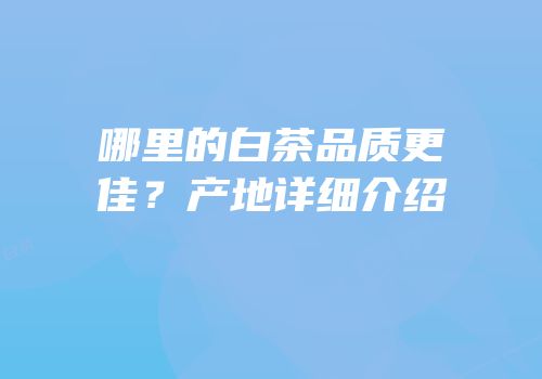 哪里的白茶品质更佳？产地详细介绍