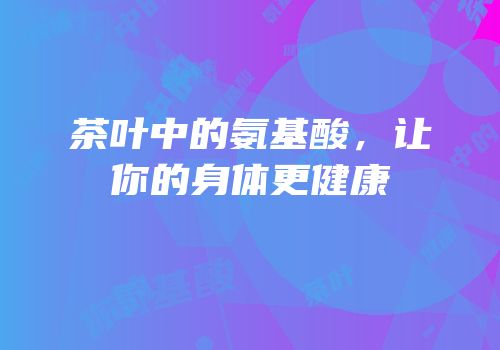 茶叶中的氨基酸，让你的身体更健康