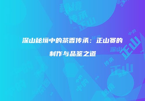 深山秘境中的茶香传承：正山赛的制作与品鉴之道