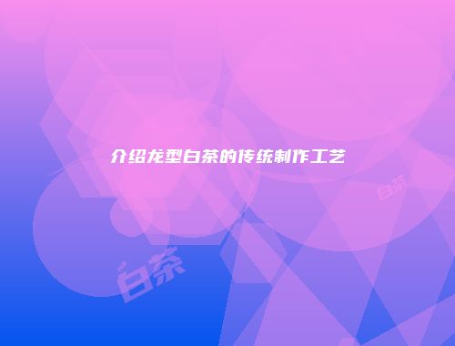 介绍龙型白茶的传统制作工艺