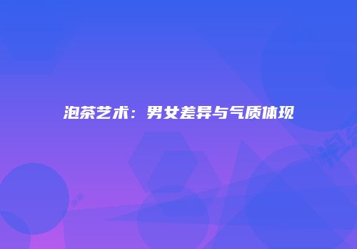 泡茶艺术：男女差异与气质体现