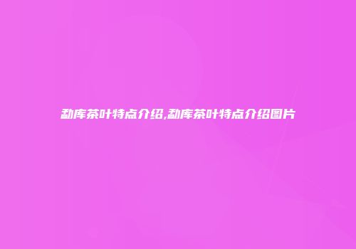勐库茶叶特点介绍,勐库茶叶特点介绍图片